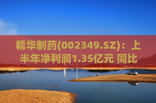 精华制药(002349.SZ)：上半年净利润1.35亿元 同比下降12.40%