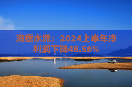 海螺水泥：2024上半年净利润下降48.56%