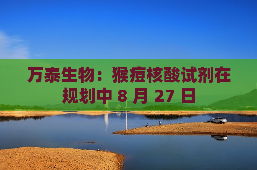 万泰生物：猴痘核酸试剂在规划中 8 月 27 日  第1张