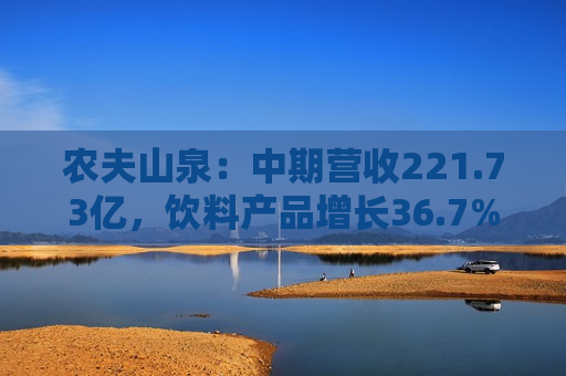 农夫山泉：中期营收221.73亿，饮料产品增长36.7%