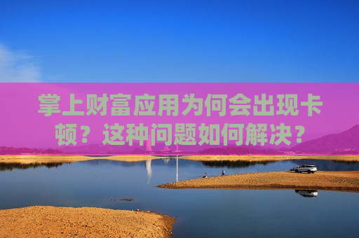 掌上财富应用为何会出现卡顿？这种问题如何解决？