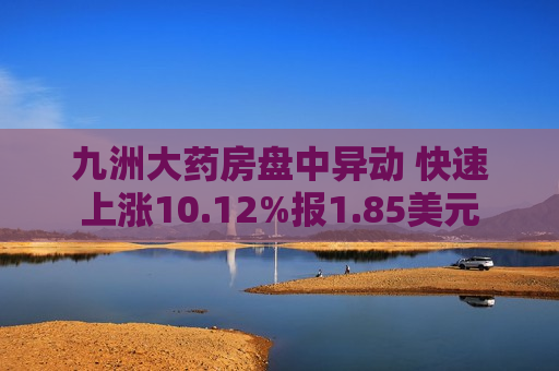 九洲大药房盘中异动 快速上涨10.12%报1.85美元