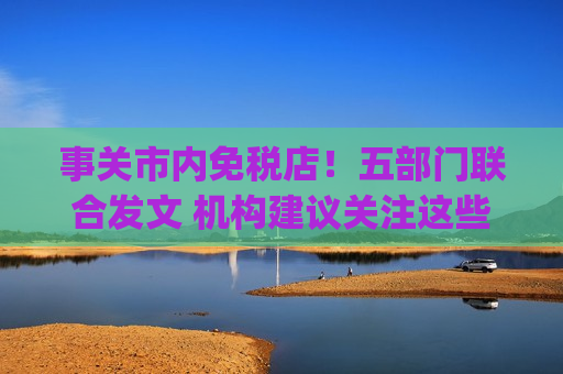 事关市内免税店！五部门联合发文 机构建议关注这些公司(附概念股)