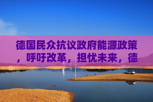 德国民众 ***  *** 能源政策，呼吁改革，担忧未来，德国民众 *** 能源政策，呼吁改革，未来何去何从？，德国能源政策引 *** ，民众呼吁改革，未来走向成疑  第1张