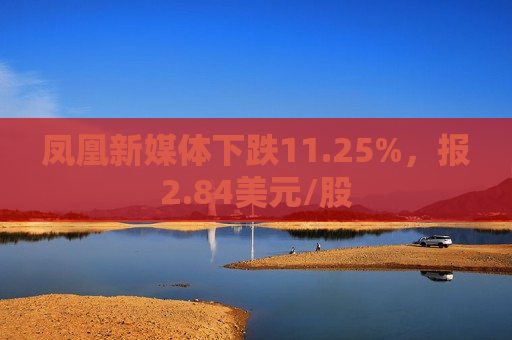 凤凰新媒体下跌11.25%，报2.84美元/股