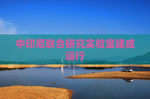 中印尼联合研究实验室建成运行