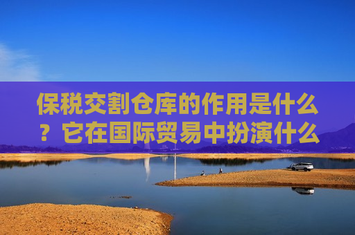 保税交割仓库的作用是什么？它在国际贸易中扮演什么角色？