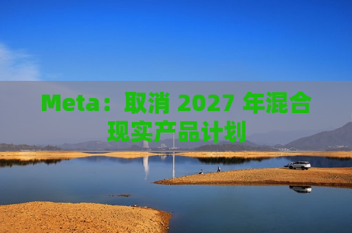 Meta：取消 2027 年混合现实产品计划  第1张
