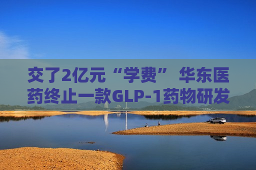交了2亿元“学费” 华东医药终止一款GLP-1药物研发