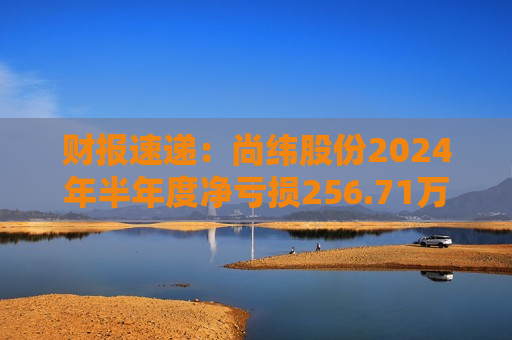 财报速递：尚纬股份2024年半年度净亏损256.71万元