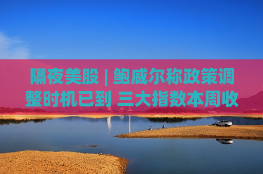 隔夜美股 | 鲍威尔称政策调整时机已到 三大指数本周收涨