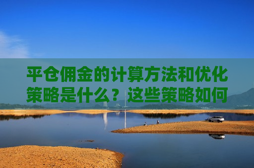 平仓佣金的计算 *** 和优化策略是什么？这些策略如何帮助降低交易成本？