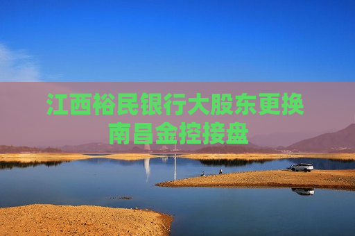 江西裕民银行大股东更换 南昌金控接盘