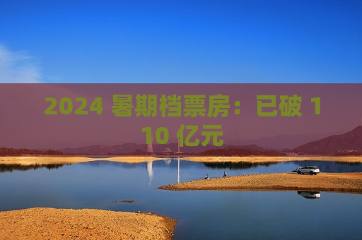 2024 暑期档票房：已破 110 亿元