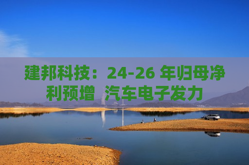 建邦科技：24-26 年归母净利预增  汽车电子发力 第1张