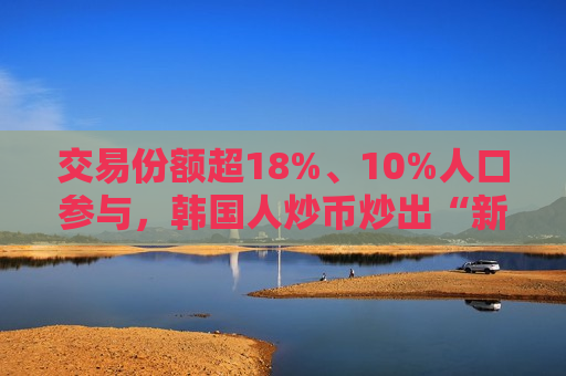 交易份额超18%、10%人口参与，韩国人炒币炒出“新高度”