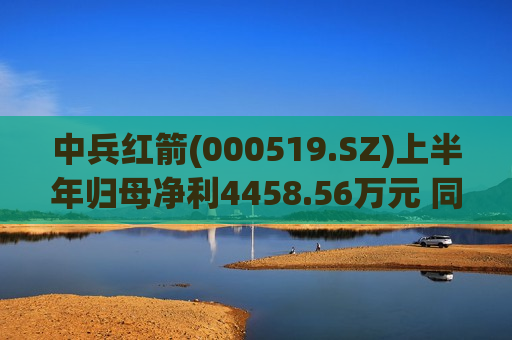中兵红箭(000519.SZ)上半年归母净利4458.56万元 同比下降57.66%