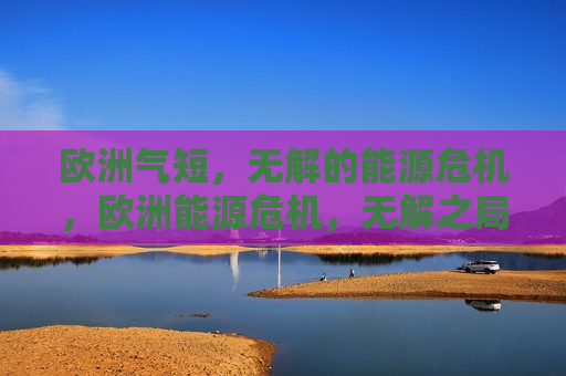 欧洲气短，无解的能源危机，欧洲能源危机，无解之局，欧洲的能源危机，无解之局