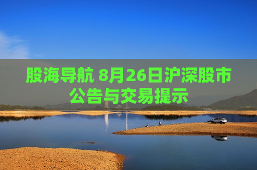 股海导航 8月26日沪深股市公告与交易提示