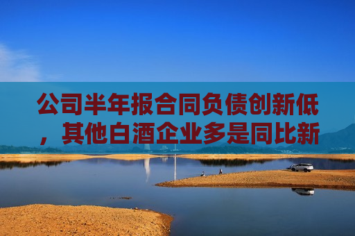 公司半年报合同负债创新低，其他白酒企业多是同比新高，怎么回事？今世缘回应
