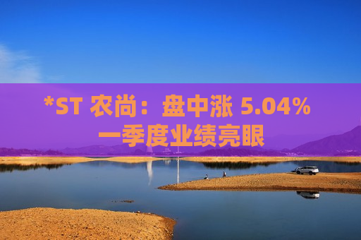 *ST 农尚：盘中涨 5.04% 一季度业绩亮眼