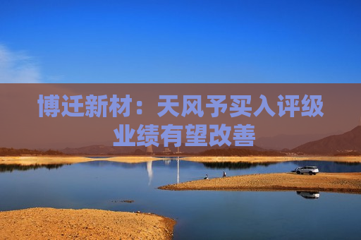 博迁新材：天风予买入评级 业绩有望改善