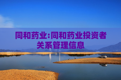 同和药业:同和药业投资者关系管理信息