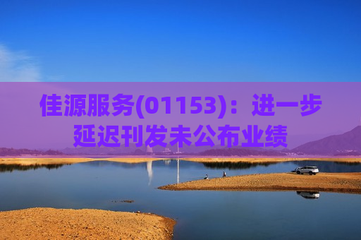 佳源服务(01153)：进一步延迟刊发未公布业绩