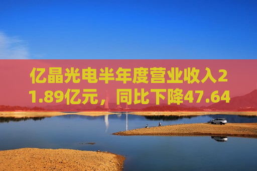 亿晶光电半年度营业收入21.89亿元，同比下降47.64%  第1张