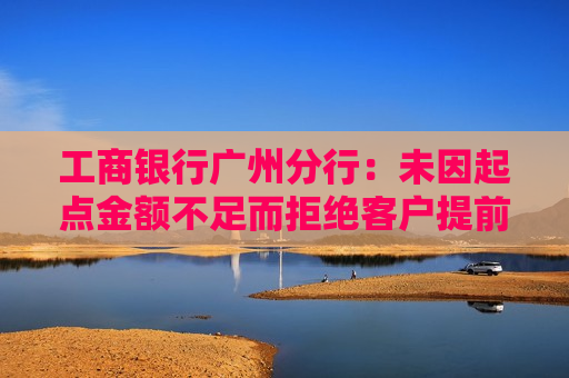 工商银行广州分行：未因起点金额不足而拒绝客户提前还款申请  第1张