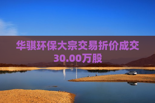 华骐环保大宗交易折价成交30.00万股