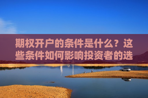 期权开户的条件是什么？这些条件如何影响投资者的选择？  第1张