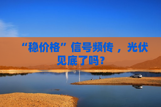 “稳价格”信号频传 ，光伏见底了吗？  第1张