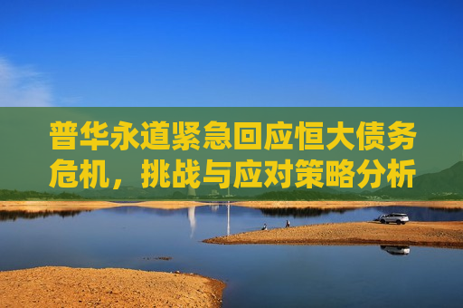 普华永道紧急回应恒大债务危机，挑战与应对策略分析，普华永道紧急回应恒大债务危机，应对策略分析，普华永道紧急回应恒大债务危机，应对策略分析  第1张