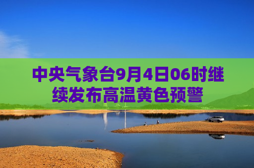 中央气象台9月4日06时继续发布高温黄色预警