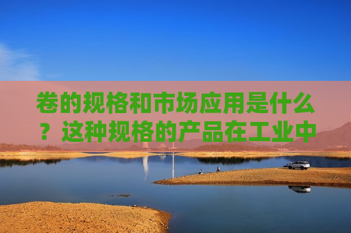 卷的规格和市场应用是什么？这种规格的产品在工业中有什么重要性？