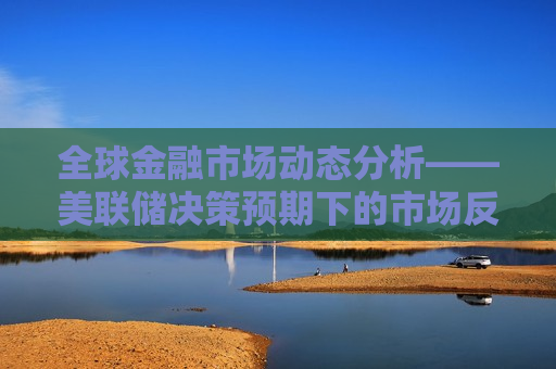全球金融市场动态分析——美联储决策预期下的市场反应与投资策略，全球金融市场动态分析，美联储决策下的市场反应与策略调整，美联储决策影响下的全球金融市场动态分析与策略调整  第1张