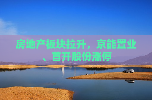 房地产板块拉升，京能置业、首开股份涨停