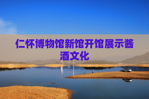 仁怀博物馆新馆开馆展示酱酒文化  第1张