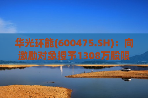 华光环能(600475.SH)：向激励对象授予1308万股限制性股票