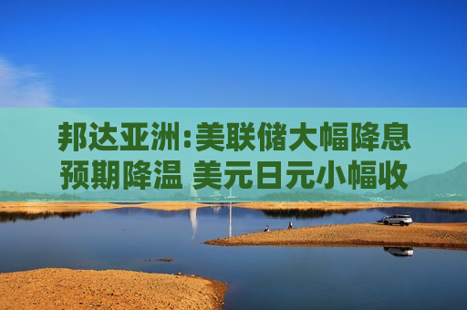 邦达亚洲:美联储大幅降息预期降温 美元日元小幅收涨  第1张