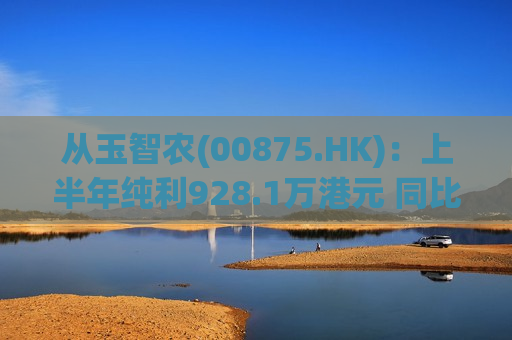 从玉智农(00875.HK)：上半年纯利928.1万港元 同比减少69.4%