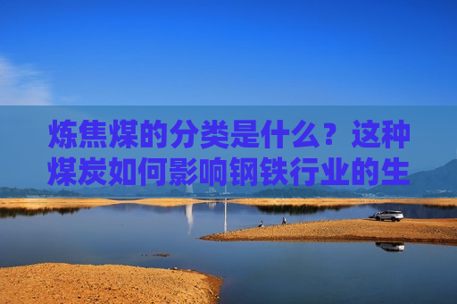 炼焦煤的分类是什么？这种煤炭如何影响钢铁行业的生产效率？  第1张