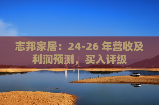 志邦家居：24-26 年营收及利润预测，买入评级  第1张