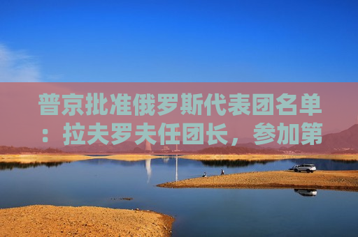 普京批准俄罗斯代表团名单：拉夫罗夫任团长，参加第79届联合国大会  第1张