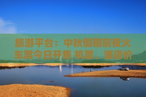 旅游平台：中秋假期前夜火车票今日开售 机票、酒店价格回落