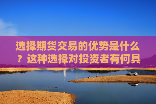 选择期货交易的优势是什么？这种选择对投资者有何具体益处？
