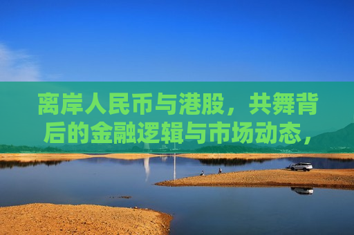 离岸人民币与港股，共舞背后的金融逻辑与市场动态，离岸人民币与港股共舞背后的金融逻辑与市场动态解析，离岸人民币与港股共舞背后的金融逻辑与市场动态解析