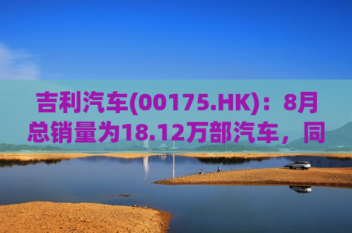 吉利汽车(00175.HK)：8月总销量为18.12万部汽车，同比增长约21%  第1张