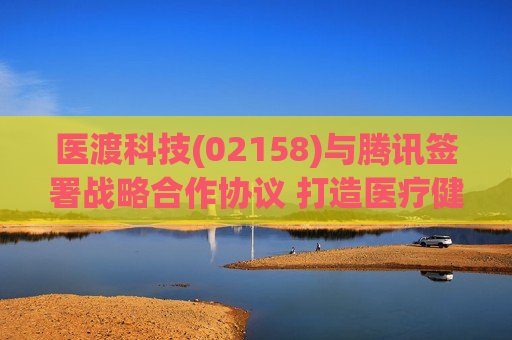 医渡科技(02158)与腾讯签署战略合作协议 打造医疗健康行业联合解决方案